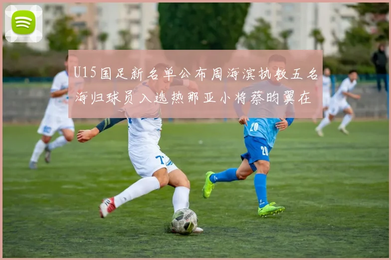 U15国足新名单公布周海滨执教五名海归球员入选热那亚小将蔡昀翼在列