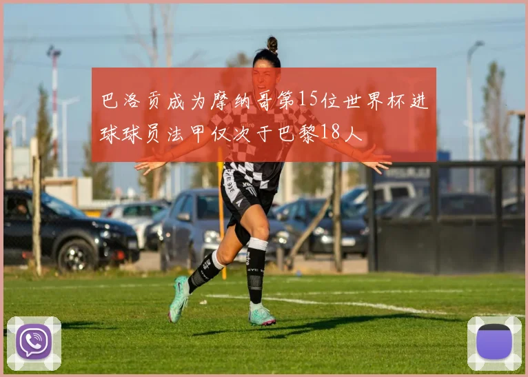 巴洛贡成为摩纳哥第15位世界杯进球球员法甲仅次于巴黎18人