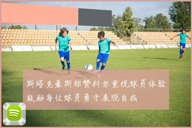 斯塔克豪斯称赞科尔重视球员体验鼓励每位球员勇于表现自我