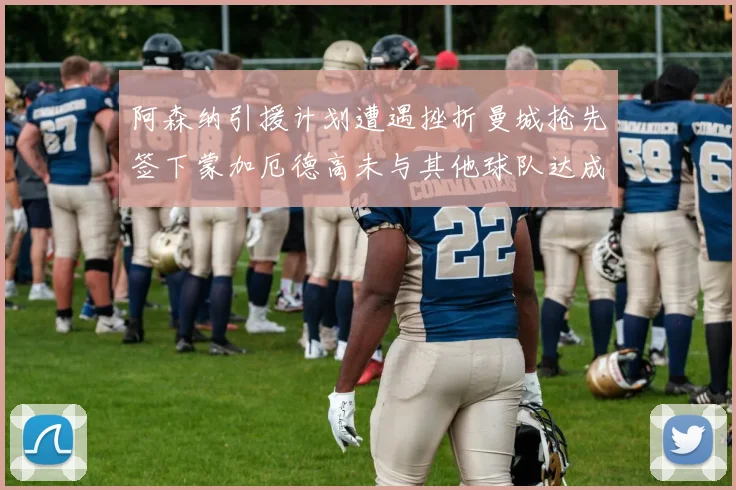 阿森纳引援计划遭遇挫折曼城抢先签下蒙加厄德高未与其他球队达成协议