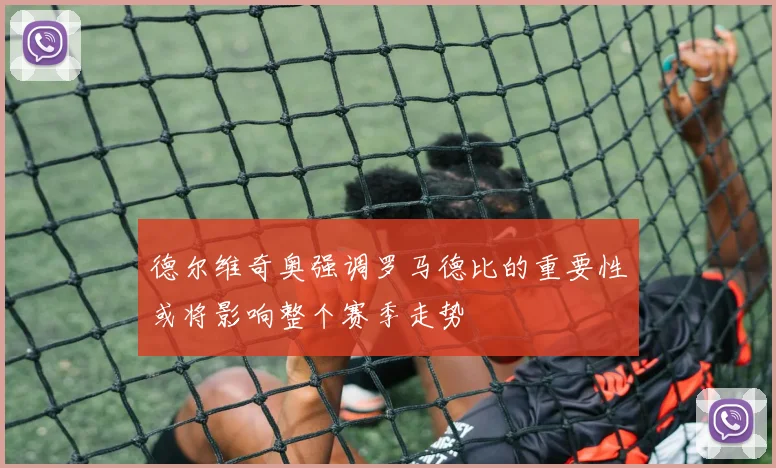 德尔维奇奥强调罗马德比的重要性或将影响整个赛季走势