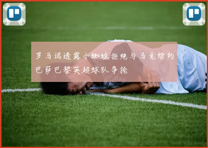 罗马诺透露小蜘蛛拒绝与马竞续约巴萨巴黎英超球队争抢