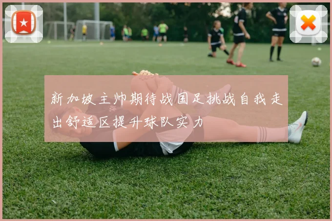 新加坡主帅期待战国足挑战自我走出舒适区提升球队实力