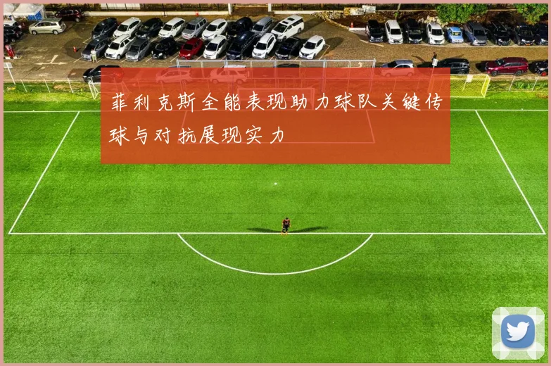 菲利克斯全能表现助力球队关键传球与对抗展现实力