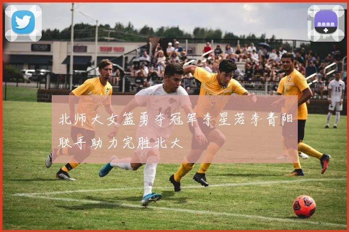 北师大女篮勇夺冠军李星若李青阳联手助力完胜北大