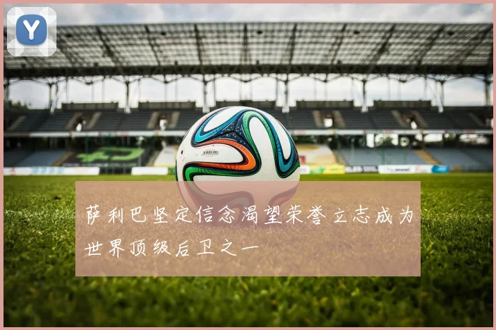 萨利巴坚定信念渴望荣誉立志成为世界顶级后卫之一