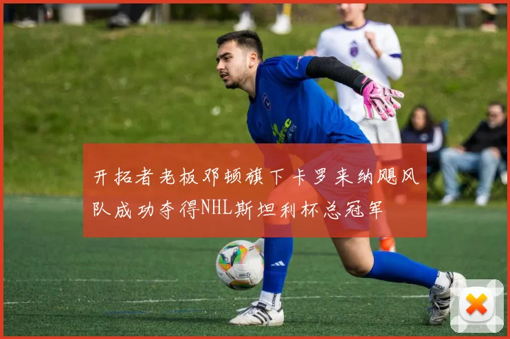 开拓者老板邓顿旗下卡罗来纳飓风队成功夺得NHL斯坦利杯总冠军