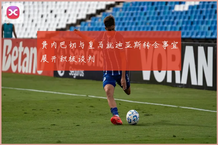 费内巴切与皇马就迪亚斯转会事宜展开积极谈判