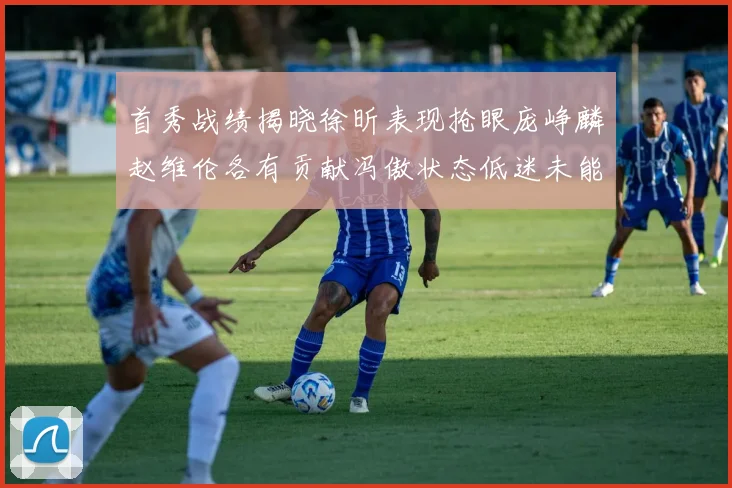 首秀战绩揭晓徐昕表现抢眼庞峥麟赵维伦各有贡献冯傲状态低迷未能得分
