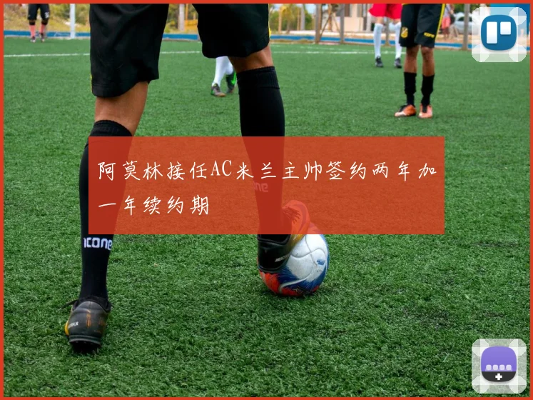 阿莫林接任AC米兰主帅签约两年加一年续约期