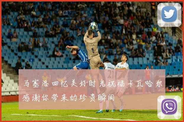 马塞洛回忆美好时光祝福卡瓦哈尔感谢你带来的珍贵瞬间