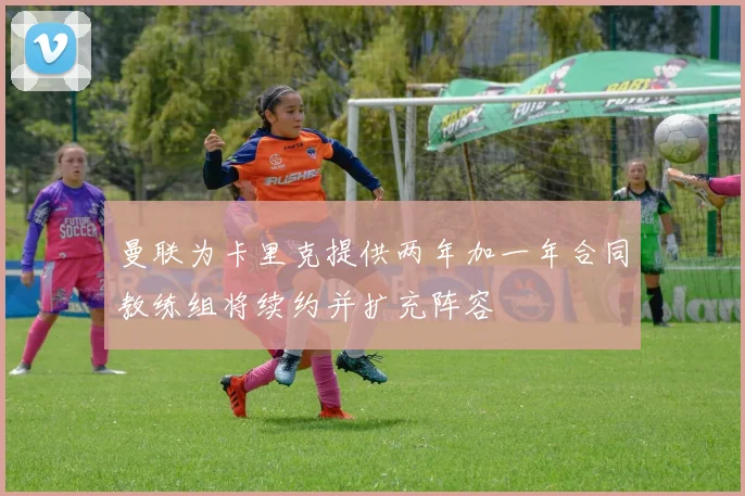 曼联为卡里克提供两年加一年合同教练组将续约并扩充阵容