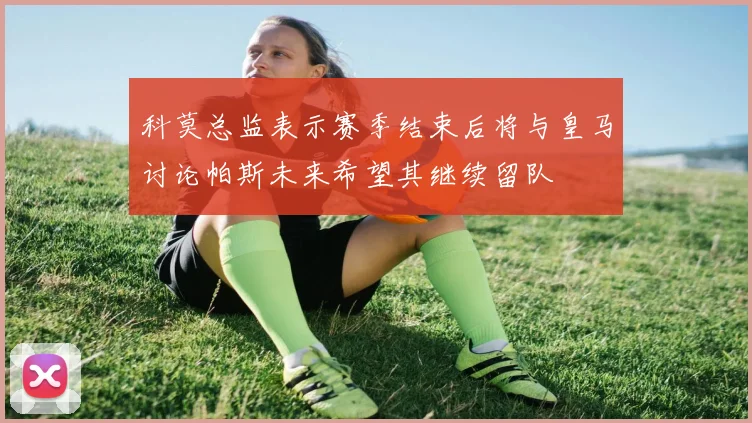 科莫总监表示赛季结束后将与皇马讨论帕斯未来希望其继续留队