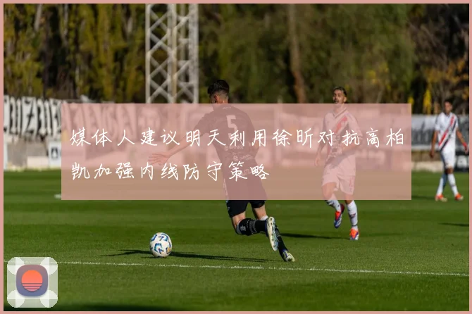 媒体人建议明天利用徐昕对抗高柏凯加强内线防守策略